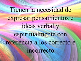 Tienen la necesidad de
expresar pensamientos e
ideas verbal y
espiritualmente con
referencia a los correcto e
incorrecto

 