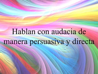 Hablan con audacia de
manera persuasiva y directa

 
