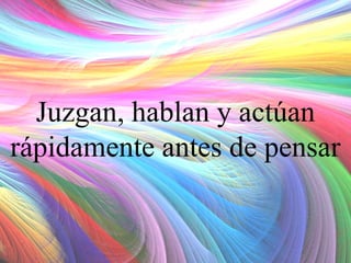 Juzgan, hablan y actúan
rápidamente antes de pensar

 
