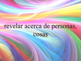 revelar acerca de personas,
cosas

 