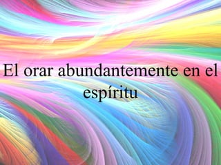 El orar abundantemente en el
espíritu

 