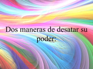 Dos maneras de desatar su
poder:

 