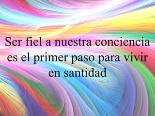 Ser fiel a nuestra conciencia
es el primer paso para vivir
en santidad

 