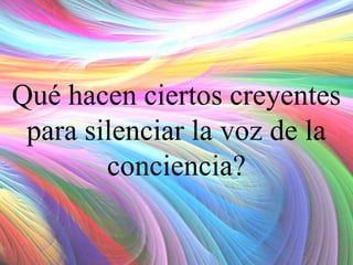 Qué hacen ciertos creyentes
para silenciar la voz de la
conciencia?

 
