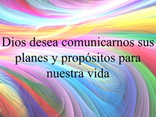 Dios desea comunicarnos sus
planes y propósitos para
nuestra vida

 
