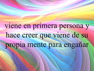 viene en primera persona y
hace creer que viene de su
propia mente para engañar

 