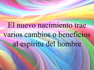 El nuevo nacimiento trae
varios cambios o beneficios
al espíritu del hombre

 