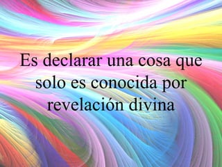 Es declarar una cosa que
solo es conocida por
revelación divina

 