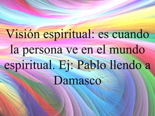 Visión espiritual: es cuando
la persona ve en el mundo
espiritual. Ej: Pablo llendo a
Damasco

 