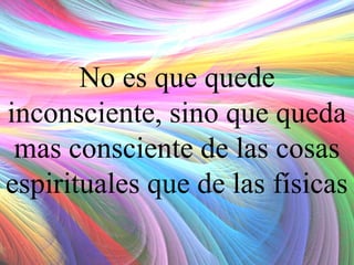 No es que quede
inconsciente, sino que queda
mas consciente de las cosas
espirituales que de las físicas

 