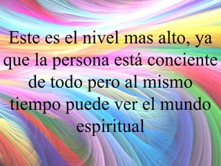 Este es el nivel mas alto, ya
que la persona está conciente
de todo pero al mismo
tiempo puede ver el mundo
espiritual

 