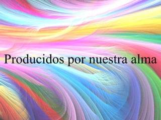 Producidos por nuestra alma

 
