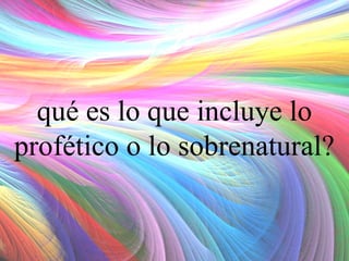 qué es lo que incluye lo
profético o lo sobrenatural?

 