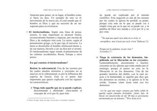 CÓMO OÍR LA VOZ DE DIOS
Atención para poner, en su lugar, al hombre como
si fuera un dios. Un ejemplo de esto es el
movimiento de la nueva era, el cual enseña que el
hombre es Dios y que no necesita de un ser
supremo para su existencia.
• El intelectualismo. Según esta línea de pensa-
miento, lo más importante es alcanzar títulos,
reconocimiento humano y riquezas, por encima de
Dios y de cualquier otra cosa. La razón, según el
pensamiento griego, es la que rige el universo. La
meta es desarrollar al hombre intelectual-mente y,
de esa manera, llevarlo a ser un dios por sí mismo.
El intelectualismo sigue siendo el pensamiento de
las culturas occidentales, Rusia, Europa y otros
países.
En qué consiste el intelectualismo?
Resiste lo sobrenatural. Una de las razones por
las cuales muchos ministros y creyentes no se
mueven en lo sobrenatural, es por la influencia del
espíritu de Grecia. Este es el punto más
importante que quiero explicarle con las siguien-
tes características:
Niega todo aquello que no se puede explicar,
desestimando y aboliendo"
clara-mente el
concepto de vivir por fe; pues éste
14 Abolir: derogar, dejar sin vigor un precepto o costumbre, suprimir.
¿CÓMO ANDAR EN LO SOBRENATURAL?
no puede ser explicado por el método
científico. Esta negación es una de las razones
por las cuales la iglesia ha perdido su poder,
porque cree más en lo que se puede ver a
simple vista que en lo que no se puede ver, y la
palabra de Dios nos manda a vivir por fe y no
por vista.
"4
He aquí que aquel cuya alma no es recta, se
enorgullece; mas el justo por su fe vivirá "
Habacuc 2.4
Porque por fe andamos, no por vista ".
2Corintios 5.7
Niega la existencia de los demonios, Im-
pidiendo así la liberación en los creyentes.
Lamentablemente, encontramos a muchos
creyentes en las iglesias que están atados por el
enemigo, porque el pastor no cree en la
liberación ni en los demonios. Una de las
grandes mentiras del diablo, con la cual en-
gaña a la humanidad, es aquella que dice que
los demonios no existen, y la iglesia se lo ha
creído. Veamos cómo Jesús trató con los
demonios.
"22Y he aquí una mujer cananea que había salido de
aquella región clamaba, diciéndole: ¡Señor, hijo, de
David, ten misericordia de mí! Mi hija es gravemente
atormentada por un demonio. 23
Pero Jesús no le
 