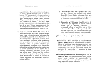 Cómo OÍR LA VOZ DE DIOS
respondió palabra. Entonces acercándose sus discipulos,
le rogaron, diciendo: Despídela, pues da voces tras
nosotros. 24
E1 respondiendo, (10: No soy enviado sino a
las ovejas perdidas de la casa de Israel. 25
Entonces ella
vino y se postró ante él, diciendo: ¡Señor, socórreme!
26
Respondiendo él, dijo: No está bien tomar el pan de los
hijos, y echarlo a los perrillos. 27
Y ella dijo: Sí, Señor;
pero aun los perrillos comen de las migajas que caen de la
mesa de sus amos. ''Entonces respondiendo Jesús, dijo:
Oh mujer, grande es tu fe; hágase contigo como quieres. Y
su hija fue sanada desde aquella hora". Mateo 15.22-28
Niega la sanidad divina. El pueblo de la
Biblia (Judío) fue adiestrado para ver a Dios
hacer cosas extraordinarias y sobrenaturales.
Nuestro Dios, Jehová de los Ejércitos, es un
Dios sobrenatural y poderoso que hace mila-
gros, sanidades, prodigios, echa fuera demo-
nios y profetiza. Su esencia es sobrenatural.
Nosotros como su pueblo, tenemos que
movernos en esa dimensión, pero la influencia
del espíritu de Grecia ha sido tan grande, que
ha creado fortalezas en las mentes de las
personas, impidiendo que en las iglesias, éstas
sean salvas, sanas y libres, más bien prefieren
razonarlo todo y si no lo entienden, no lo
creen. Renunciemos al espíritu de Grecia si de
verdad queremos ver manifestarse lo sobre-
natural de Dios.
CÓMO ANDAR EN LO SOBRENATURAL?
Descarta los dones del Espíritu Santo. Muy
rara vez, vemos a los creyentes fluir en los
dones del Espíritu Santo; hablan de ellos, pero
ellos mismos no lo creen, y por con-siguiente,
no los pueden ver manifestados en su vida.
Humaniza la Palabra de Dios. El espíritu de
Grecia dice que la palabra de Dios es como la
palabra de un hombre cualquiera. La
mentalidad hebrea es que Dios es un Dios
sobrenatural, que Dios es Dios y no un hombre
para ser explicado. Esa fue la mentalidad que
Jesús trajo; El vino y demostró lo sobrenatural.
¿Cómo ser libre del espíritu de Grecia?
• Renunciando a toda fortaleza de ese espíritu en
nuestra mente. Hay un sinnúmero de creyentes,
líderes y ministros atados con este espíritu. Sus
vidas están secas y no pueden andar en lo
sobrenatural; por eso es, que deben tomar una
decisión de renovación, y renunciar a toda
fortaleza.
• Haciendo guerra en contra de este espíritu con el
poder de Dios. Una de las maneras de hacer guerra
contra este espíritu, es demostrando lo
sobrenatural; y la unción apostólica juega un papel
muy importante, ya que una de las
 
