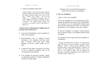 Cómo OÍR LA VOZ DE DIOS
DONES DEL ESPÍRITU SANTO
• Suplir necesidades financieras • Siempre tiene una actitud de fe positiva y
anima a los que están a su alrededor.
'
Se fue la mujer y se encerró con sus hijos. Ellos le
traían las vasijas y ella echaba del aceite. (
Cuando
las vasijas estuvieron llenas, dio a uno de sus
hijos::—Tráeme otras vasijas. —No hay más
vasijas ______ respondió él. Entonces cesó el
aceite. "Ella fue a contárselo al hombre de Dios,
el cual dio: —Ve, vende el aceite y paga a tus
acreedores; tú y tus hijos vivid de lo que quede". 2
Reyes 4.5-7
2. Don de sanidades
¿Qué es el don de sanidades?
El don de sanidades es una manifestación sobre-
natural del Espíritu Santo que le da la habilidad a
un creyente de ser un instrumento humano para
que el poder sobrenatural de Dios sane toda clase
de dolencia, ya sea orgánica, nerviosa o mental.
Cuáles son las evidencias que reflejan que un
creyente tiene el don de fe?
El don de sanidades es operado exclusivamente
por el Espíritu Santo y sin ninguna ayuda natural
o humana.
• Tiene gran facilidad para creer la palabra de
Dios y sus promesas.
Un ejemplo de cómo opera el don de sanidades es
el siguiente:
• Continuamente, cree en milagros físicos
financieros y de cualquier otro tipo, tanto
para sí mismo como para otros. Estos
milagros se llevan a cabo cuando ora por
ellos.
"'
Cuando descendió Jesús del monte, lo seguía mucha
gente. '
En esto se le acercó un leproso y se postró ante él,
diciendo: —Señor, si quieres, puedes limpiarme. 3
Jesús
extendió la mano y lo tocó, diciendo: Quiero, sé limpio. Y al
instante su lepra desapareció. ''Entonces Jesús le dio:
M i r a , no lo digas a nadie, sino ve, muéstrate al
sacerdote y presenta la ofrenda que ordenó Moisés, para
testimonio a ellos". Mateo 8.1-4
• Cuando el resto duda, la persona con el don
de fe se mantiene creyendo, aún en las
circunstancias más difíciles.
• Cree siempre en proyectos grandes, donde
se demanda mucha fe y donde la habilidad
humana no puede llegar.,
 