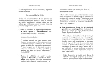 COMO OÍR LA VOZ DE DIOS DONES DEL ESPÍRITU SANTO
El don de profecía es dado al individuo y el profeta
es dado al cuerpo.
La personalidad profética
Cuáles son las características de una persona que
tiene una personalidad profética? Antes de estudiar
las señales espirituales, veamos cuáles son las
señales que evidencian que un creyente tiene una
personalidad profética. Estas son:
• Tienen la necesidad de expresar pensamientos
e ideas verbal y espiritualmente con
referencia a lo correcto e incorrecto.
Veamos el caso de Pedro:
'22
Varones israelitas, oíd estas palabras: Jesús
Nazareno, varón aprobado por Dios entre vosotros con
las maravillas, prodigios y señales que Dios hito entre
vosotros por medio de él, como vosotros mismos sabéis;
23
a éste, entregado por el determinado consejo y
anticipado conocimiento de Dios, prendisteis y
matasteis por manos de inicuos, crucificándole..."
Hechos 2.22, 23
• Tienen la habilidad de sentir cuando
alguien es hipócrita y reaccionan dura-
mente. Las personas con una personalidad
profética saben discernir entre lo correcto y lo
incorrecto, lo malo y lo bueno; para ellos, no
existen áreas grises.
"3
Pedro le dijo: Ananias, ¿por qué llenó Satanás tu corazón
para que mintieras al Espíritu Santo y sustrajeras del
producto de la venta de la heredad? 4
Reteniéndola, ¿no te
quedaba a ti?, y vendida, ¿no estaba en tu poder? ¿Por qué
pusiste esto en tu corazón? No has mentido a los hombres,
sino a Dios". Hechos 5.3, 4
• Las personas que tienen una personalidad
profética son muy impulsivas. No importa el
precio que tengan que pagar, lo hacen con tal
de ver la justicia establecida.
6
Cuando llegó a Simón Pedro, éste le dijo: Señor, ¿tú
me lavarás los pies? 'Respondió Jesús y le dijo: Lo que
yo hago, tú no lo comprendes ahora, pero lo entenderás
después. 'Pedro le dijo: No me lavarás los pies jamás.
Jesús le respondió: Si no te lavo, no tendrás parte
conmigo. 'Le dijo Simón Pedro: Señor, no sólo mis pies,
sino también las manos y la cabeza. '
°Jesús le dijo: El
que está lavado, no necesita sino lavarse los pies, pues
está todo limpio; y vosotros limpios estáis, aunque no
todos". Juan 13.6-10
• Están dispuestos a sufrir por hacer lo
correcto. No importa el precio y las conse-
cuencias que tengan que pagar, se mantienen
 