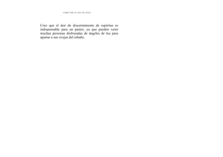CÓMO OÍR LA VOL DE DIOS
Creo que el don de discernimiento de espíritus es
indispensable para un pastor, ya que pueden venir
muchas personas disfrazadas de ángeles de luz para
apartar a sus ovejas del rebaño.
 