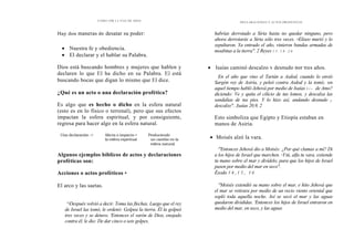 CÓMO OÍR LA VOZ DE DIOS
Hay dos maneras de desatar su poder:
• Nuestra fe y obediencia.
• El declarar y el hablar su Palabra.
Dios está buscando hombres y mujeres que hablen y
declaren lo que El ha dicho en su Palabra. El está
buscando bocas que digan lo mismo que El dice.
¿Qué es un acto o una declaración profética?
Es algo que es hecho o dicho en la esfera natural
(esto es en lo físico o terrenal), pero que sus efectos
impactan la esfera espiritual, y por consiguiente,
regresa para hacer algo en la esfera natural.
Una declaración -> Afecta o impacta-> Produciendo
la esfera espiritual un cambio en la
esfera natural
Algunos ejemplos bíblicos de actos y declaraciones
proféticas son:
Acciones o actos proféticos •
El arco y las saetas.
"'8Después volvió a decir. Toma las flechas. Luego que el rey
de Israel las tomó, le ordenó: Golpea la tierra. Él la golpeó
tres veces y se detuvo. 'Entonces el varón de Dios, enojado
contra él, le dio: De dar cinco o seis golpes,
DECLARACIONES Y ACTOS PROFÉTICOS
habrías derrotado a Siria hasta no quedar ninguno, pero
ahora derrotarás a Siria sólo tres veces. 20Eliseo murió y lo
sepultaron. Ya entrado el año, vinieron bandas armadas de
moabitas a la tierra". 2 Reyes 1 3 . 1 8 - 2 0
Isaías caminó descalzo y desnudo por tres años.
•
'En el año que vino el Tartán a Asdod, cuando lo envió
Sargón rey de Asiría, y peleó contra Asdod y la tomó; 2en
aquel tiempo habló Jehová por medio de Isaías h i » de Amo?
diciendo: Ve y quita el cilicio de tus lomos, y descalza las
sandalias de tus pies. Y lo hizo así, andando desnudo y
descalzo". .Isaías 20.9, 2
Esto simboliza que Egipto y Etiopía estaban en
manos de Asiria.
• Moisés alzó la vara.
"''Entonces Jehová dio a Moisés: ¿Por qué clamas a mí? Di
a los hijos de Israel que marchen. '6Ytú, alfa tu vara, extiende
tu mano sobre el mar y divídelo, para que los hijos de Israel
pasen por medio del mar en seco".
Éxodo 1 4 , 1 5 , 1 6
`''Moisés extendió su mano sobre el mar, e hito Jehová que
el mar se retirara por medio de un recio viento oriental que
sopló toda aquella noche. Así se secó el mar y las aguas
quedaron divididas. 'Entonces los hijos de Israel entraron en
medio del mar, en seco, y las aguas
 