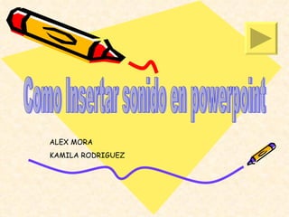 Como Insertar sonido en powerpoint ALEX MORA KAMILA RODRIGUEZ 