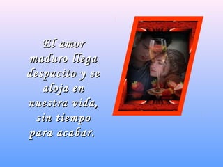 El amorEl amor
maduro llegamaduro llega
despacito y sedespacito y se
aloja enaloja en
nuestra vida,nuestra vida,
sin tiemposin tiempo
para acabar.para acabar.
 
