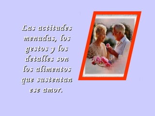 Las actitudesLas actitudes
menudas, losmenudas, los
gestos y losgestos y los
detalles sondetalles son
los alimentoslos alimentos
que sustentanque sustentan
ese amor.ese amor.
 