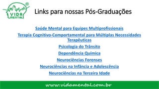 Links para nossas Pós-Graduações
Saúde Mental para Equipes Multiprofissionais
Terapia Cognitivo-Comportamental para Múltiplas Necessidades
Terapêuticas
Psicologia do Trânsito
Dependência Química
Neurociências Forenses
Neurociências na Infância e Adolescência
Neurociências na Terceira Idade
 