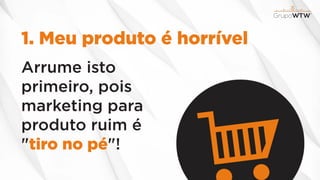 1. Meu produto é horrível
Arrume isto
primeiro, pois
marketing para
produto ruim é
"tiro no pé"!
 