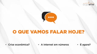 O QUE VAMOS FALAR HOJE?
• Crise econômica? • A internet em números • E agora?
 