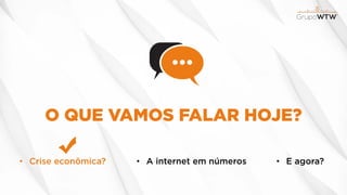 O QUE VAMOS FALAR HOJE?
• Crise econômica? • A internet em números • E agora?
 