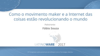 Como o movimento maker e a Internet das
coisas estão revolucionando o mundo
Palestrante:
Fábio Souza
14º Congresso Latino-americano de Software Livre e Tecnologias Abertas
 