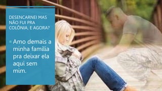 DESENCARNEI MAS
NÃO FUI PRA
COLÔNIA, E AGORA?
 Amo demais a
minha família
pra deixar ela
aqui sem
mim.
 