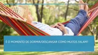 É O MOMENTO DE DORMIR/DESCANSAR COMO MUITOS FALAM?
 