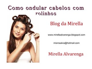 Como ondular cabelos com  rolinhos Blog da Mirella www.mirellaalvarenga.blogspot.com [email_address] Mirella Alvarenga 