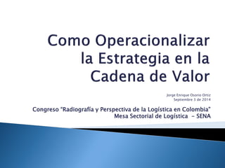 Jorge Enrique Osorio Ortiz
Septiembre 3 de 2014
Congreso “Radiografía y Perspectiva de la Logística en Colombia”
Mesa Sectorial de Logística - SENA
 