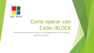 Como operar con
Code::BLOCK
Primero hay que comenzar con que, es este programa, para que se utiliza y
Quien lo desarrolla.
 