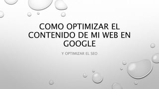 COMO OPTIMIZAR EL
CONTENIDO DE MI WEB EN
GOOGLE
Y OPTIMIZAR EL SEO
 