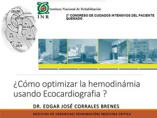 ¿Cómo optimizar la hemodinámia
usando Ecocardiografia ?
DR. EDGAR JOSÉ CORRALES BRENES
MEDICINA DE URGENCIAS/ REANIMACIÓN/ MEDICINA CRITICA
 