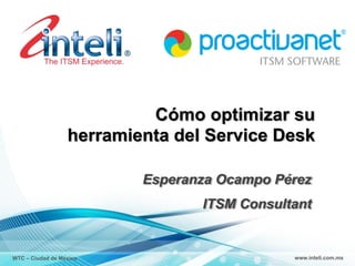 Cómo optimizar su
                  herramienta del Service Desk

                          Esperanza Ocampo Pérez
                                 ITSM Consultant


WTC – Ciudad de México                       www.inteli.com.mx
 