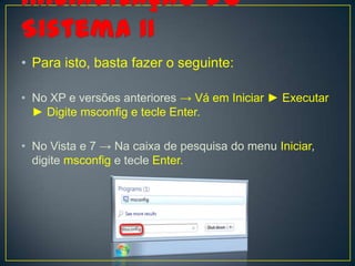 • Para isto, basta fazer o seguinte:

• No XP e versões anteriores → Vá em Iniciar ► Executar
  ► Digite msconfig e tecle Enter.

• No Vista e 7 → Na caixa de pesquisa do menu Iniciar,
  digite msconfig e tecle Enter.
 