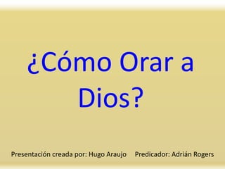 ¿Cómo Orar a
Dios?
Presentación creada por: Hugo Araujo Predicador: Adrián Rogers
 