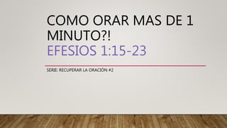 COMO ORAR MAS DE 1
MINUTO?!
EFESIOS 1:15-23
SERIE: RECUPERAR LA ORACIÓN #2
 