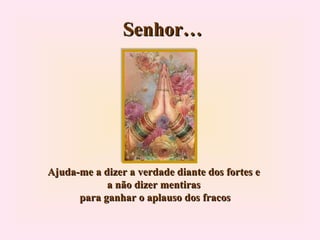 Senhor… Ajuda-me a dizer a verdade diante dos fortes e a não dizer mentiras  para ganhar o aplauso dos fracos 