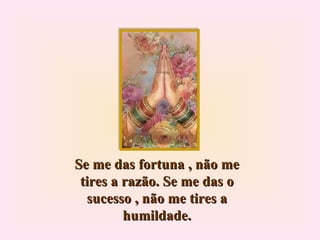 Se me das fortuna , não me tires a razão. Se me das o sucesso , não me tires a humildade. 
