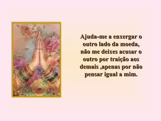 Ajuda-me a enxergar o outro lado da moeda, não me deixes acusar o outro por traição aos demais ,apenas por não pensar igual a mim. 