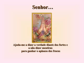 Senhor… Ajuda-me a dizer a verdade diante dos fortes e a não dizer mentiras  para ganhar o aplauso dos fracos 