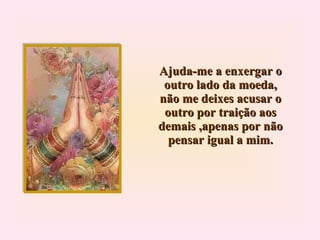 Ajuda-me a enxergar o outro lado da moeda, não me deixes acusar o outro por traição aos demais ,apenas por não pensar igual a mim. 