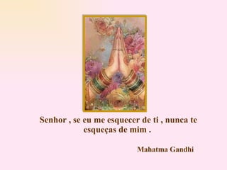 Senhor , se eu me esquecer de ti , nunca te esqueças de mim . Mahatma Gandhi 