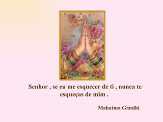 Senhor , se eu me esquecer de ti , nunca te esqueças de mim . Mahatma Gandhi 