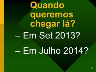 Quando
   queremos
   chegar lá?
– Em Set 2013?
– Em Julho 2014?
                   12
 
